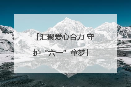 汇聚爱心合力 守护“六一”童梦