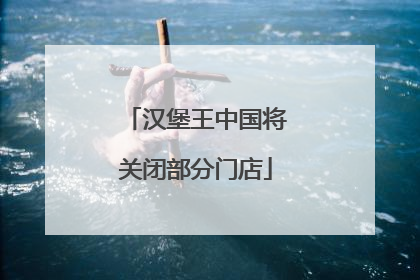 汉堡王中国将关闭部分门店