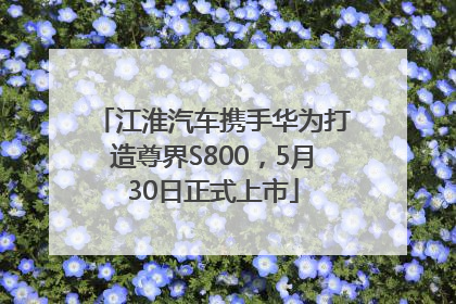 江淮汽车携手华为打造尊界S800，5月30日正式上市