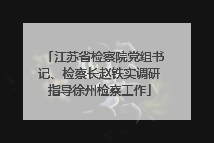 江苏省检察院党组书记、检察长赵铁实调研指导徐州检察工作