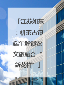 江苏如东：栟茶古镇端午解锁农文旅融合“新花样”