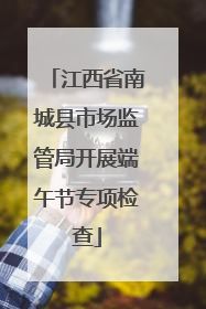 江西省南城县市场监管局开展端午节专项检查