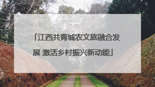 江西共青城农文旅融合发展 激活乡村振兴新动能