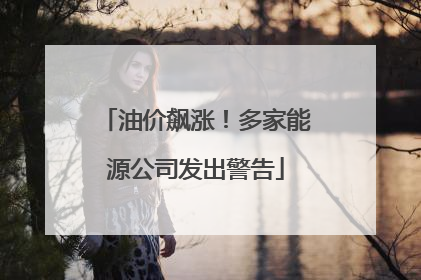 油价飙涨！多家能源公司发出警告
