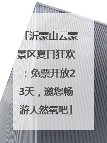 沂蒙山云蒙景区夏日狂欢：免票开放23天，邀您畅游天然氧吧