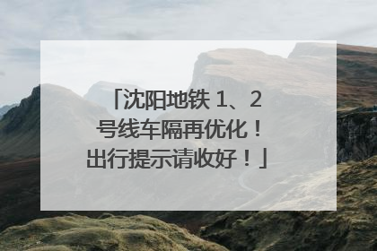 沈阳地铁 1、2 号线车隔再优化！出行提示请收好！