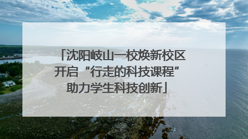 沈阳岐山一校焕新校区开启“行走的科技课程”助力学生科技创新