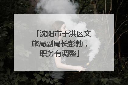 沈阳市于洪区文旅局副局长彭勃，职务有调整