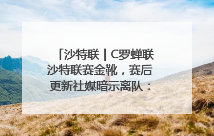沙特联｜C罗蝉联沙特联赛金靴，赛后更新社媒暗示离队：这个章节结束了