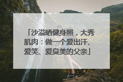 沙溢晒健身照，大秀肌肉：做一个爱出汗、爱笑、爱臭美的父亲