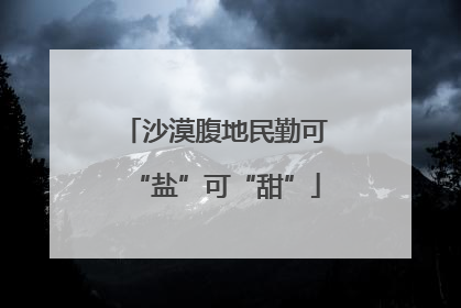 沙漠腹地民勤可“盐”可“甜”