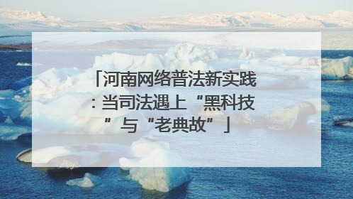 河南网络普法新实践：当司法遇上“黑科技”与“老典故”