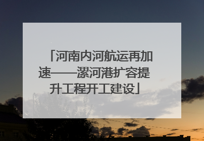 河南内河航运再加速——漯河港扩容提升工程开工建设