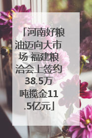 河南好粮油迈向大市场 福建粮洽会上签约38.5万吨揽金11.5亿元
