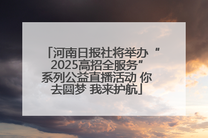 河南日报社将举办“2025高招全服务”系列公益直播活动 你去圆梦 我来护航