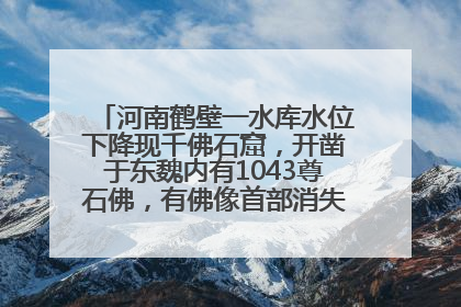 河南鹤壁一水库水位下降现千佛石窟，开凿于东魏内有1043尊石佛，有佛像首部消失，水库管理方回应
