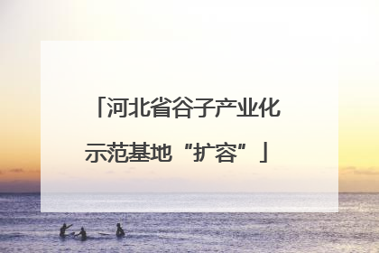河北省谷子产业化示范基地“扩容”