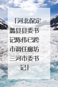 河北保定蠡县县委书记陈伟已跨市调任廊坊三河市委书记