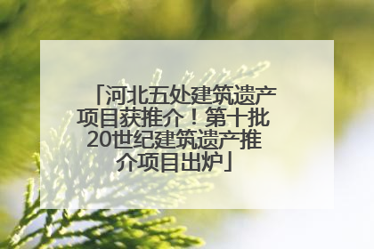 河北五处建筑遗产项目获推介！第十批20世纪建筑遗产推介项目出炉
