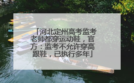 河北定州高考监考老师都穿运动鞋，官方：监考不允许穿高跟鞋，已执行多年