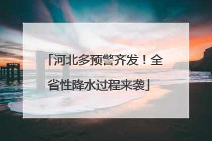 河北多预警齐发！全省性降水过程来袭