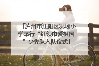 泸州市江阳区况场小学举行“红领巾爱祖国”少先队入队仪式