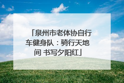 泉州市老体协自行车健身队：骑行天地间 书写夕阳红