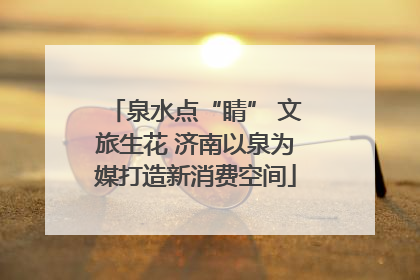 泉水点“睛” 文旅生花 济南以泉为媒打造新消费空间
