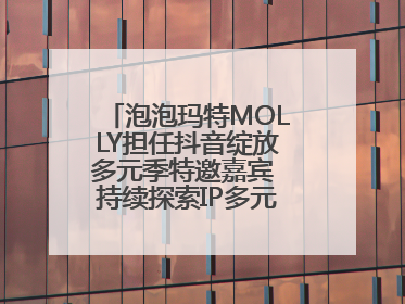 泡泡玛特MOLLY担任抖音绽放多元季特邀嘉宾 持续探索IP多元运营新方式