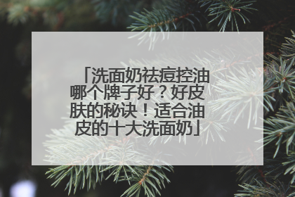 洗面奶祛痘控油哪个牌子好？好皮肤的秘诀！适合油皮的十大洗面奶