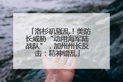 洛杉矶骚乱！美防长威胁“动用海军陆战队”，加州州长反击：精神错乱