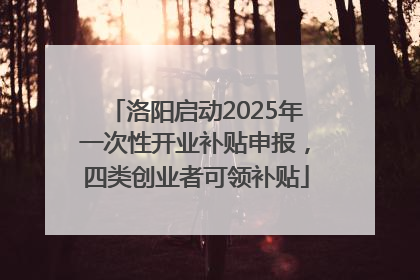 洛阳启动2025年一次性开业补贴申报，四类创业者可领补贴