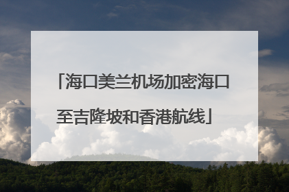 海口美兰机场加密海口至吉隆坡和香港航线