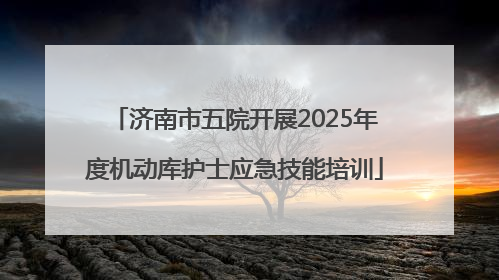济南市五院开展2025年度机动库护士应急技能培训