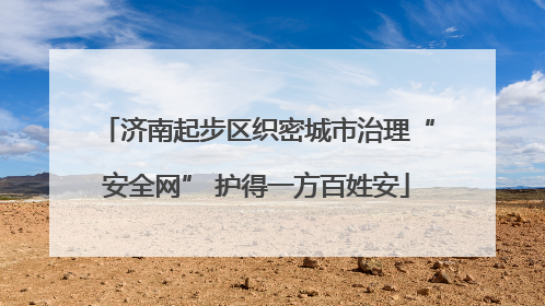 济南起步区织密城市治理“安全网” 护得一方百姓安