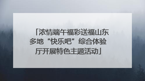浓情端午福彩送福山东多地“快乐吧”综合体验厅开展特色主题活动