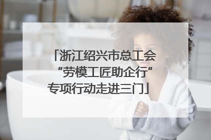浙江绍兴市总工会“劳模工匠助企行”专项行动走进三门