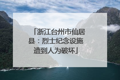 浙江台州市仙居县：烈士纪念设施遭到人为破坏