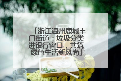 浙江温州鹿城丰门街道：垃圾分类进银行窗口，共筑绿色生活新风尚