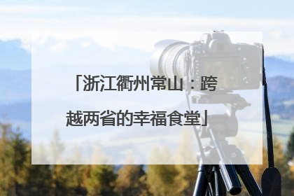 浙江衢州常山：跨越两省的幸福食堂