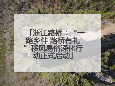 浙江路桥：“一路乡伴 路桥有礼”移风易俗深化行动正式启动