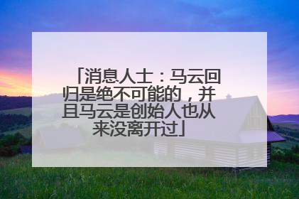 消息人士：马云回归是绝不可能的，并且马云是创始人也从来没离开过