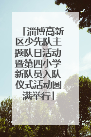 淄博高新区少先队主题队日活动暨第四小学新队员入队仪式活动圆满举行
