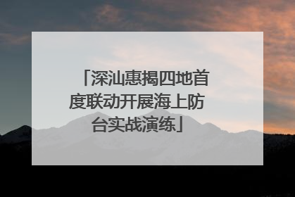 深汕惠揭四地首度联动开展海上防台实战演练