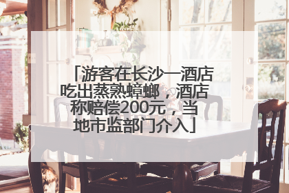 游客在长沙一酒店吃出蒸熟蟑螂，酒店称赔偿200元，当地市监部门介入
