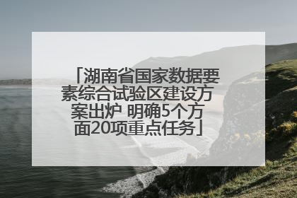 湖南省国家数据要素综合试验区建设方案出炉 明确5个方面20项重点任务