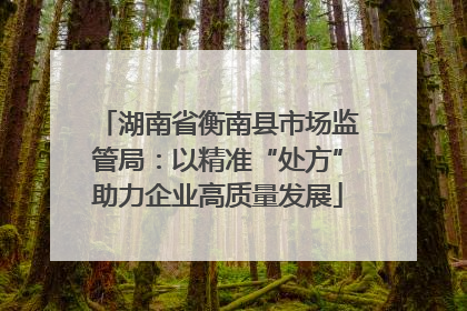 湖南省衡南县市场监管局：以精准“处方”助力企业高质量发展