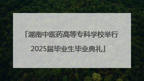 湖南中医药高等专科学校举行2025届毕业生毕业典礼
