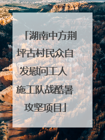 湖南中方荆坪古村民众自发慰问工人 施工队战酷暑攻坚项目