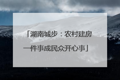 湖南城步：农村建房一件事成民众开心事